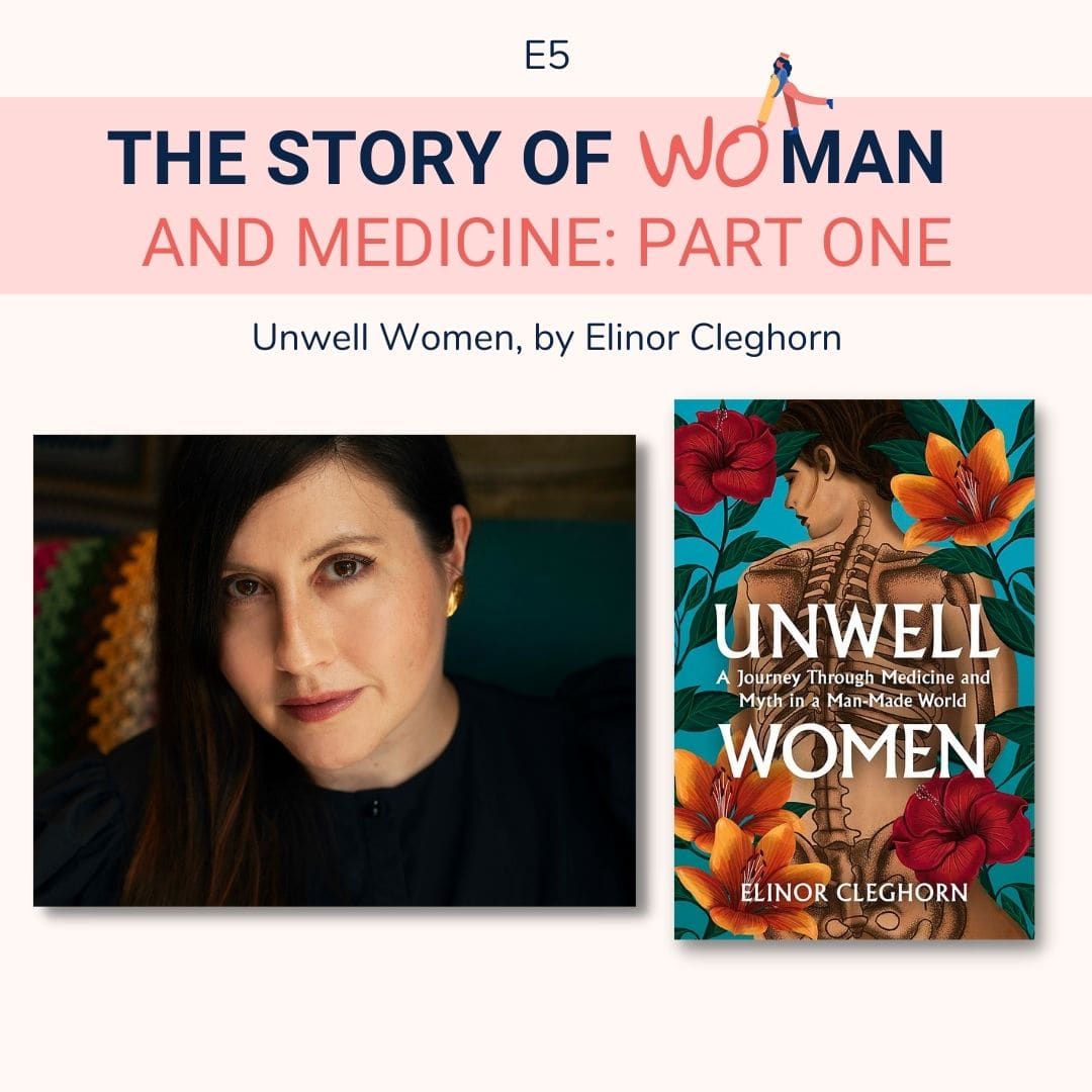 E5 Woman and Medicine part 1 Elinor Cleghorn, Unwell Women Podcast The Story of Woman